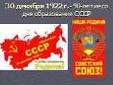 30 декабря 1922 г. - 90-летие со дня образования СССР