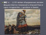 882 г. - 1130-летие объединения князем Вещим Олегом Северной и Южной Руси в одно государство с центром в Киеве.