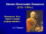 Михаил Васильевич Ломоносов (1711 – 1765гг.). Ломоносов был первым нашим университетом… А.С.Пушкин