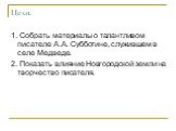 Цели. 1. Собрать материалы о талантливом писателе А.А. Субботине, служившем в селе Медведе. 2. Показать влияние Новгородской земли на творчество писателя.