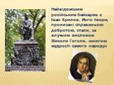 Найвідомішим російським байкарем є Іван Крилов. Його твори, пронизані справжньою добротою, стали, за влучним висловом Миколи Гоголя, «книгою мудрості самого народу»