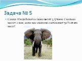 Задача № 5. Самка Индийского слона весит 3,5 тонн. Сколько весит слон, если вес слонихи составляет 50 % от его веса?
