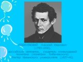 ЛОБАЧЕВСКИЙ Николай Иванович (1793-1856), российский математик, создатель неевклидовой геометрии (геометрии Лобачевского) . Ректор Казанского университета (1827-46).