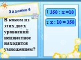 Задание 4. В каком из этих двух уравнений неизвестное находится умножением? 350 : х =10 х : 10 = 350