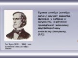 Дж. Буль (1815 – 1864) – анг. математик отец алгебры логики. Булева алгебра (алгебра логики) изучает свойства функций, у которых и аргументы, и значения принадлежат заданному двухэлементному множеству (например, {0,1}).
