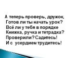 А теперь проверь, дружок, Готов ли ты начать урок? Всё ли у тебя в порядке Книжка, ручка и тетрадка? Проверили? Садитесь! И с усердием трудитесь!