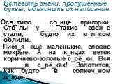 Вставить знаки, пропущенные буквы, объяснить их написание. Осв_тило со_нце пригорки. Ств_лы у _____такие свеж_е стали, будто их м_л_ком облили. Лист_я ещё маленькие, словно мокрые. А на к_нцах веток коричнево-золотые с_рё_ки. Вся ______в с_рё_ках! Золотится, как будто в солнеч_ном д_жде!