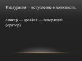 Инагурация – вступление в должность. спикер — speaker — говорящий (оратор)