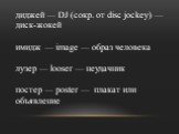 диджей — DJ (сокр. от disc jockey) — диск-жокей имидж — image — образ человека лузер — looser — неудачник постер — poster — плакат или объявление