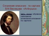 Сочинение–описание по картине В.М.Васнецова «Алёнушка». Цель урока: обучение написанию сочинения-описания по картине