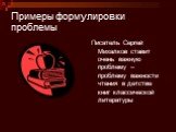 Примеры формулировки проблемы. Писатель Сергей Михалков ставит очень важную проблему – проблему важности чтения в детстве книг классической литературы