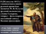 8 (20) августа 1812 г.- главнокомандующим русской армии был назначен М. И. Кутузов (русский полководец, ученик Суворова, генерал – фельдмаршал, светлейший князь). Военная философия: «Лучше быть слишком осторожным, нежели оплошным и обманутым».