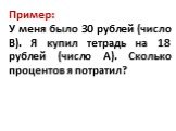 Пример: У меня было 30 рублей (число В). Я купил тетрадь на 18 рублей (число А). Сколько процентов я потратил?