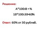 Решение: А*100:В = % 18*100:30=60% Ответ: 60% от 30 рублей.