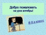 Добро пожаловать на урок алгебры! В 8 а класс