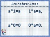 Для любого числа а. а*1=а 1*а=а, а*0=0 0*а=0.