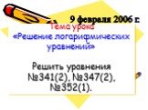 Тема урока «Решение логарифмических уравнений» Решить уравнения №341(2), №347(2), №352(1). 9 февраля 2006 г.
