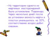 На территории одного из нефтяных месторождений была установлена Пирамида. Через несколько дней после ее установки вязкость нефти в пластах уменьшилась на 30%, соответственно возрос дебит скважин.