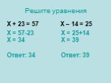 Решите уравнения Х + 23 = 57 Х – 14 = 25. Х = 57-23 Х = 34 Ответ: 34. Х = 25+14 Х = 39 Ответ: 39