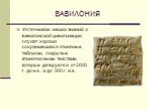 ВАВИЛОНИЯ. Источником наших знаний о вавилонской цивилизации служат хорошо сохранившиеся глиняные таблички, покрытые клинописными текстами, которые датируются от 2000 г. до н.э. и до 300 г. н.э.