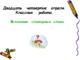 Двадцать четвертое апреля. Классная работа. Вспомним словарные слова