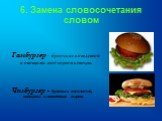 6. Замена словосочетания словом. Гамбургер – булочка с котлетой и овощами под соусом кетчуп. Чизбургер - булочка с котлетой, овощами и плавленым сыром.