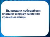 Вы видели лебедей они плавают в пруду какие это красивые птицы