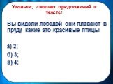 Укажите, сколько предложений в тексте: Вы видели лебедей они плавают в пруду какие это красивые птицы а) 2; б) 3; в) 4;