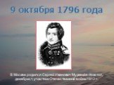 В Москве родился Сергей Иванович Муравьёв-Апостол, декабрист, участник Отечественной войны 1812 г. 9 октября 1796 года