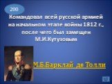 Командовал всей русской армией на начальном этапе войны 1812 г., после чего был замещен М.И.Кутузовым. М.Б.Барклай де Толли