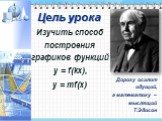 Дорогу осилит идущий, а математику – мыслящий Т.Эдисон. Цель урока. Изучить способ построения графиков функций y = f(kx), y = mf(x)