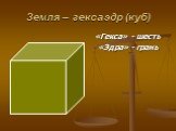 Земля – гексаэдр (куб). «Гекса» - шесть «Эдра» - грань