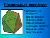 Правильный икосаэдр. составлен из двадцати равносторонних треугольников. Каждая вершина икосаэдра является вершиной пяти треугольников.