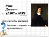 Рене Декарт (1596 – 1650). Великий французский философ, физик, математик. « Мало иметь хороший ум, Главное – хорошо его применять».