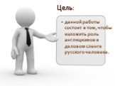 Цель: данной работы состоит в том, чтобы изложить роль англицизмов в деловом сленге русского человека.