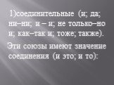 1)соединительные (и; да; ни–ни; и – и; не только–но и; как–так и; тоже; также). Эти союзы имеют значение соединения (и это; и то):