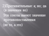 2)Противительные: а; но; да (в значении но) Эти союзы имеют значение противопоставления (не то, а это)