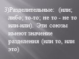 3)Разделительные: (или; либо; то-то; не то - не то или-или). Эти союзы имеют значение разделения (или то, или это)