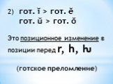 2) гот. ĭ > гот. ĕ гот. ŭ > гот. ŏ Это позиционное изменение в позиции перед r, h, ƕ (готское преломление)
