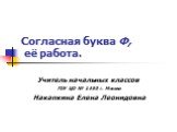 Согласная буква Ф, её работа. Учитель начальных классов ГОУ ЦО № 1450 г. Москва Накапкина Елена Леонидовна