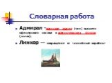 Словарная работа. Адмирал -воинское звание (чин) высшего офицерского состава в военно-морских флотах (силах). Линкор — сокращение от «линейный корабль»