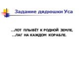 Задание дядюшки Уса. …ЛОТ ПЛЫВЁТ К РОДНОЙ ЗЕМЛЕ, …ЛАГ НА КАЖДОМ КОРАБЛЕ.