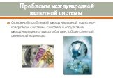 Проблемы международной валютной системы. Основной проблемой международной валютно-кредитной системы считается отсутствие международного масштаба цен, общепринятой денежной единицы.