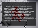 Поэтому при выборе критериев оценки следует учитывать, во-первых, для решения каких конкретных задач используются результаты оценки (повышение оплаты труда, служебный рост, увольнение и т.п.), и, во-вторых, для какой категории и должности работников устанавливаются критерии, учитывая, что они будут 