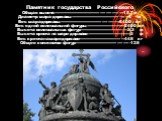 Памятник государства Российского Общая высота----------------------------------------------------------------15,7м Диаметр шара -державы------------------------------------------------------4 м Вес шара-державы -------------------------------------------------------6400 кг Вес одной колоссальной фиг