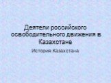 Деятели российского освободительного движения в Казахстане. История Казахстана
