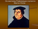 Основателем Реформации считается Мартин Лютер