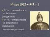 Игорь (912 – 945 г.). 941 г. - первый поход на Византию (неудачный) 944 г. – второй поход на Византию и заключение выгодного договора