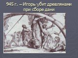 945 г. – Игорь убит древлянами при сборе дани