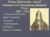 Князь Святослав – самый знаменитый полководец Древней Руси (957 – 972 г.). Основное внимание уделял внешней политике Присоединил вятичей и буртасов (мордву)